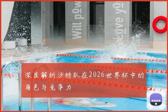 深度解析沙特队在2026世界杯中的角色与竞争力