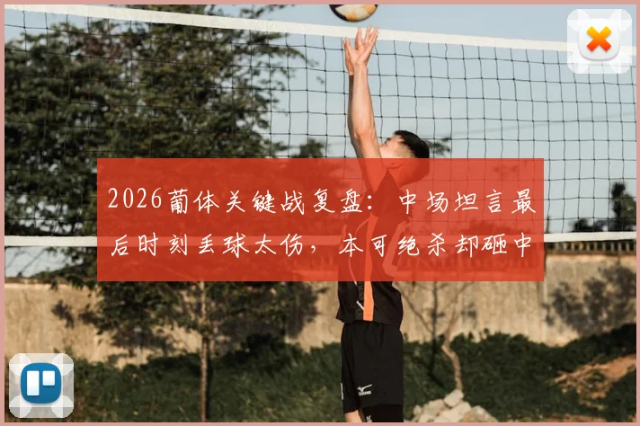 2026葡体关键战复盘:中场坦言最后时刻丢球太伤,本可绝杀却砸中门框,附球迷热议观点