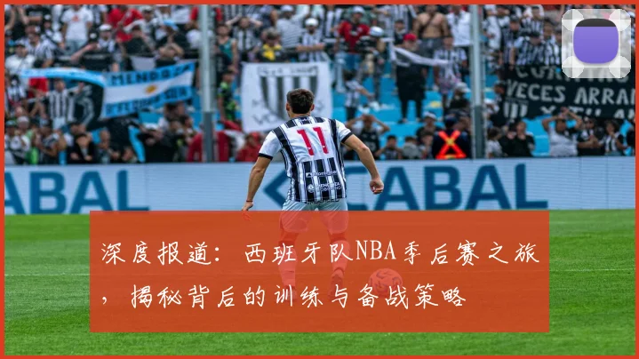 深度报道:西班牙队NBA季后赛之旅,揭秘背后的训练与备战策略