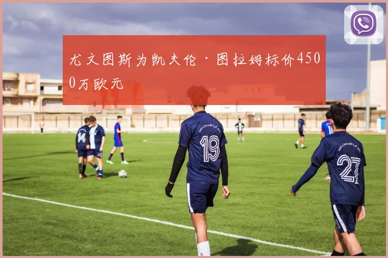 尤文图斯为凯夫伦·图拉姆标价4500万欧元