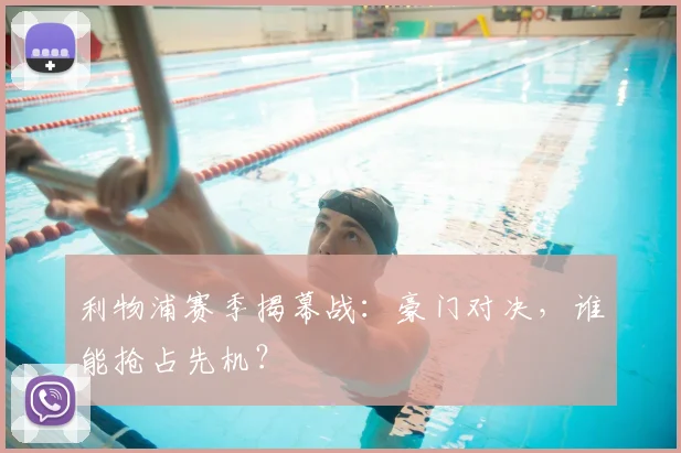 利物浦赛季揭幕战:豪门对决,谁能抢占先机?
