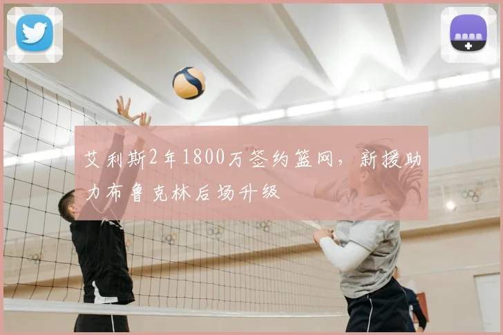 艾利斯2年1800万签约篮网,新援助力布鲁克林后场升级