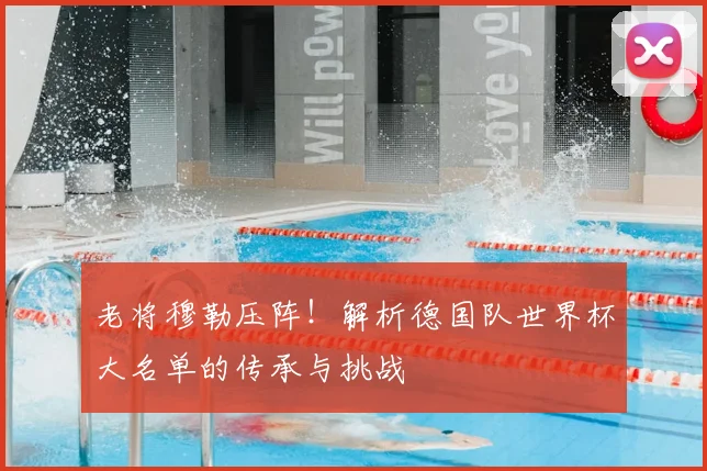 老将穆勒压阵!解析德国队世界杯大名单的传承与挑战