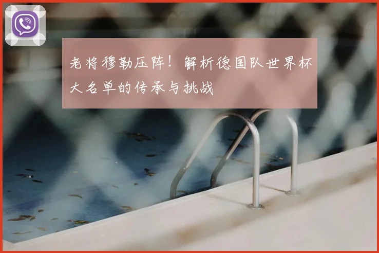 老将穆勒压阵!解析德国队世界杯大名单的传承与挑战