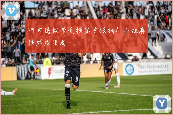 阿布德韧带受损赛季报销?小组赛缺席成定局