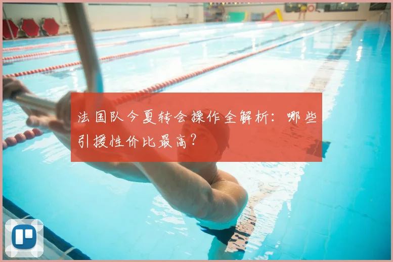 法国队今夏转会操作全解析：哪些引援性价比最高？