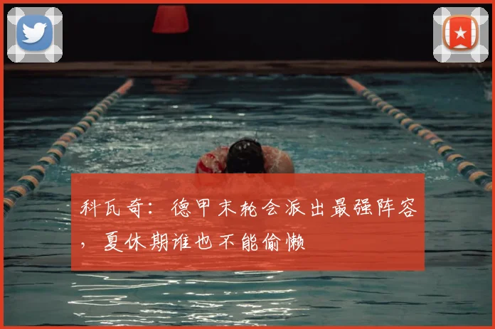 科瓦奇:德甲末轮会派出最强阵容,夏休期谁也不能偷懒