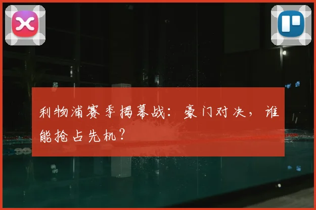 利物浦赛季揭幕战:豪门对决,谁能抢占先机?