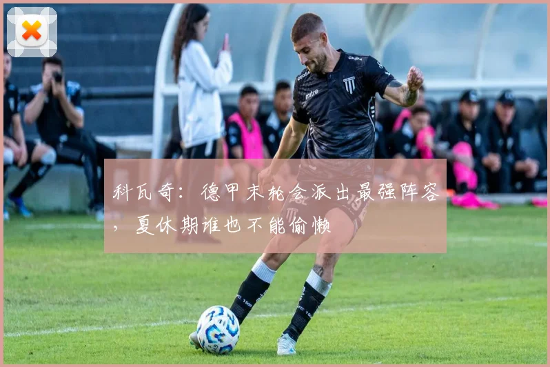 科瓦奇:德甲末轮会派出最强阵容,夏休期谁也不能偷懒
