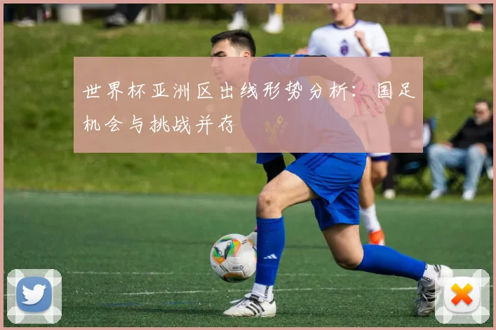 世界杯亚洲区出线形势分析:国足机会与挑战并存
