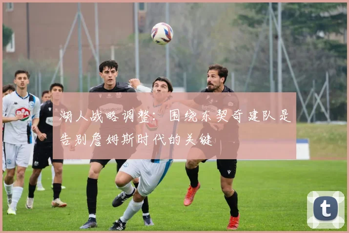 湖人战略调整：围绕东契奇建队是告别詹姆斯时代的关键